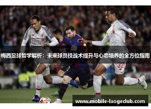 梅西足球哲学解析:未来球员技战术提升与心态培养的全方位指南 梅西足球哲学解析:未来球员技战术提升与心态培养的全方位指南