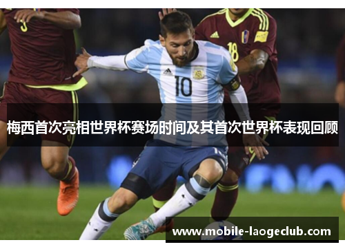 梅西首次亮相世界杯赛场时间及其首次世界杯表现回顾 梅西首次亮相世界杯赛场时间及其首次世界杯表现回顾