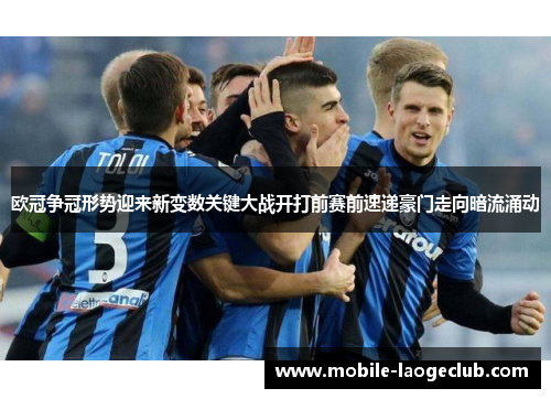 欧冠争冠形势迎来新变数关键大战开打前赛前速递豪门走向暗流涌动 欧冠争冠形势迎来新变数关键大战开打前赛前速递豪门走向暗流涌动