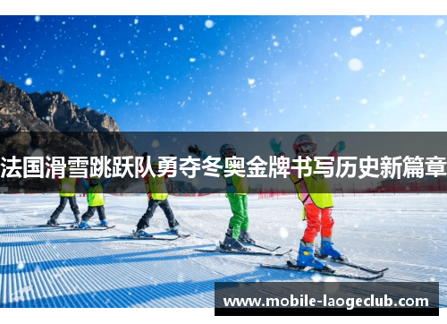 法国滑雪跳跃队勇夺冬奥金牌书写历史新篇章 法国滑雪跳跃队勇夺冬奥金牌书写历史新篇章