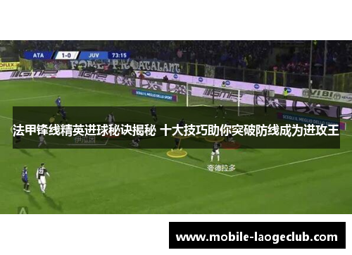 法甲锋线精英进球秘诀揭秘 十大技巧助你突破防线成为进攻王 法甲锋线精英进球秘诀揭秘 十大技巧助你突破防线成为进攻王