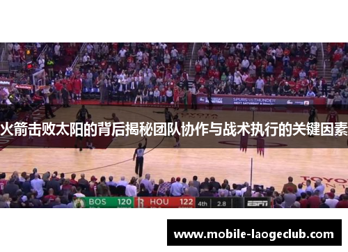 火箭击败太阳的背后揭秘团队协作与战术执行的关键因素 火箭击败太阳的背后揭秘团队协作与战术执行的关键因素