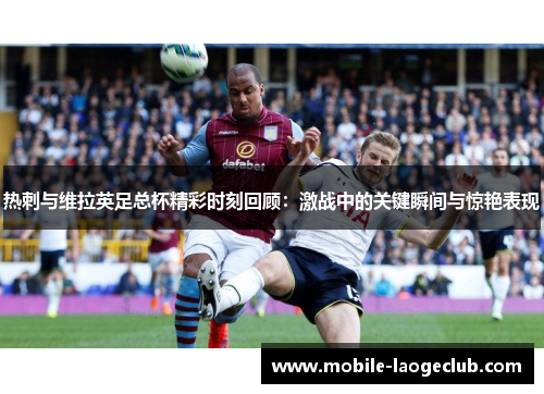 热刺与维拉英足总杯精彩时刻回顾：激战中的关键瞬间与惊艳表现