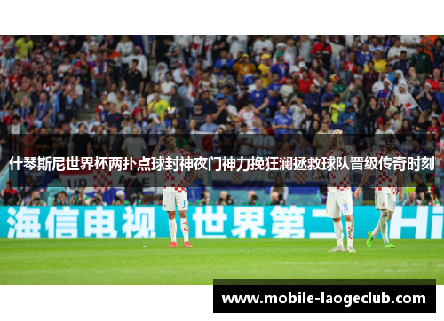 什琴斯尼世界杯两扑点球封神夜门神力挽狂澜拯救球队晋级传奇时刻