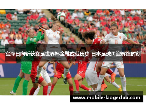 宫泽日向斩获女足世界杯金靴成就历史 日本足球再迎辉煌时刻 宫泽日向斩获女足世界杯金靴成就历史 日本足球再迎辉煌时刻