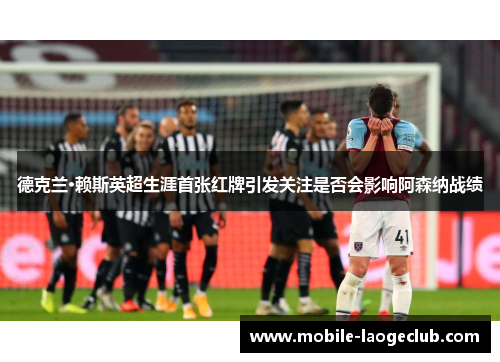 德克兰·赖斯英超生涯首张红牌引发关注是否会影响阿森纳战绩