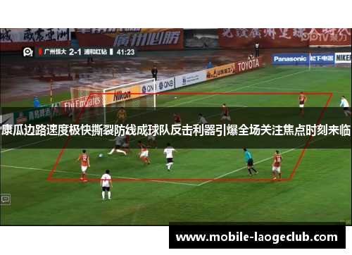 康瓜边路速度极快撕裂防线成球队反击利器引爆全场关注焦点时刻来临
