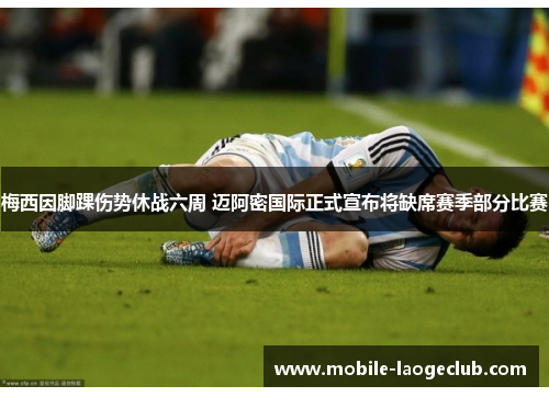 梅西因脚踝伤势休战六周 迈阿密国际正式宣布将缺席赛季部分比赛