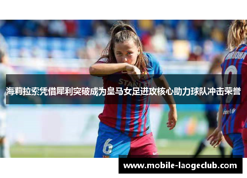 海莉拉索凭借犀利突破成为皇马女足进攻核心助力球队冲击荣誉