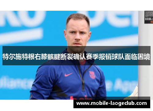 特尔施特根右膝髌腱断裂确认赛季报销球队面临困境 特尔施特根右膝髌腱断裂确认赛季报销球队面临困境