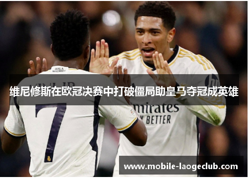 维尼修斯在欧冠决赛中打破僵局助皇马夺冠成英雄