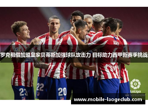 罗克租借加盟皇家贝蒂斯加强球队攻击力 目标助力西甲新赛季挑战