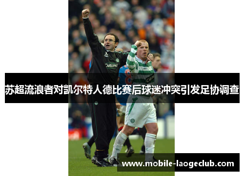 苏超流浪者对凯尔特人德比赛后球迷冲突引发足协调查