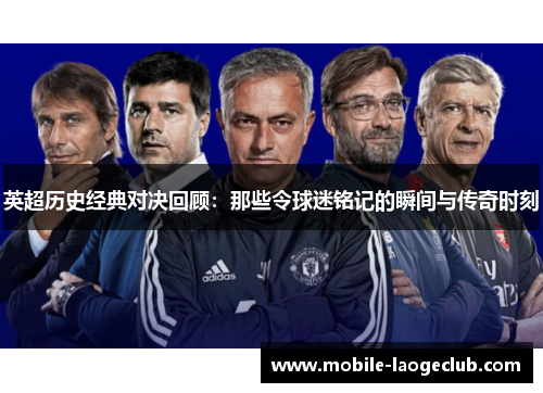 英超历史经典对决回顾：那些令球迷铭记的瞬间与传奇时刻