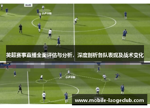 英超赛事直播全面评估与分析，深度剖析各队表现及战术变化