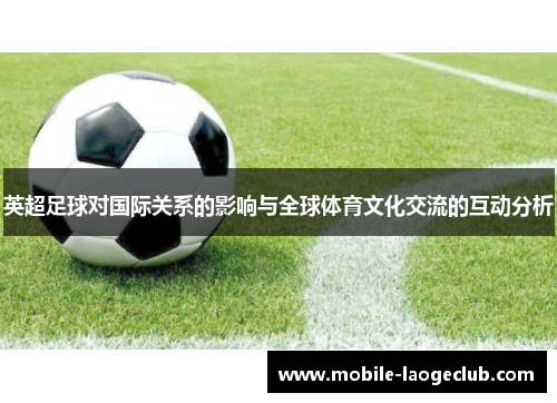 英超足球对国际关系的影响与全球体育文化交流的互动分析