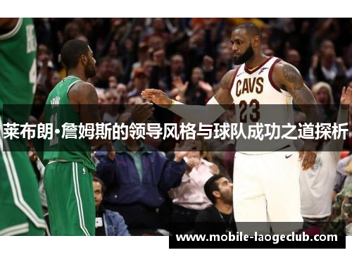 莱布朗·詹姆斯的领导风格与球队成功之道探析
