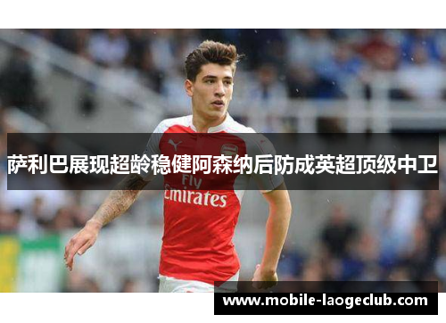 萨利巴展现超龄稳健阿森纳后防成英超顶级中卫