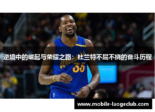逆境中的崛起与荣耀之路:杜兰特不屈不挠的奋斗历程 逆境中的崛起与荣耀之路:杜兰特不屈不挠的奋斗历程