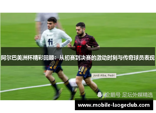 阿尔巴美洲杯精彩回顾：从初赛到决赛的激动时刻与传奇球员表现