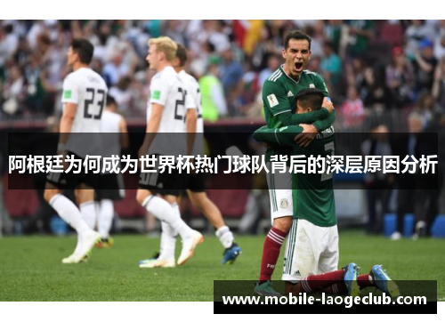 阿根廷为何成为世界杯热门球队背后的深层原因分析