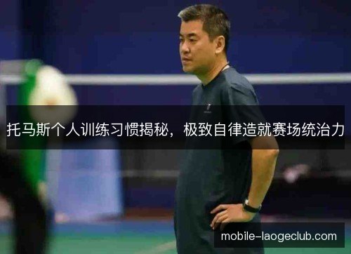 托马斯个人训练习惯揭秘，极致自律造就赛场统治力