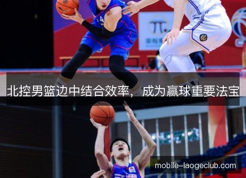 北控男篮边中结合效率，成为赢球重要法宝