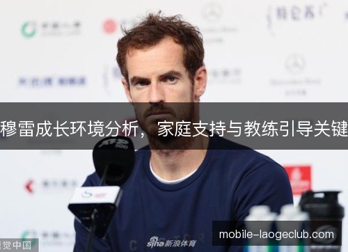 穆雷成长环境分析,家庭支持与教练引导关键 穆雷成长环境分析,家庭支持与教练引导关键