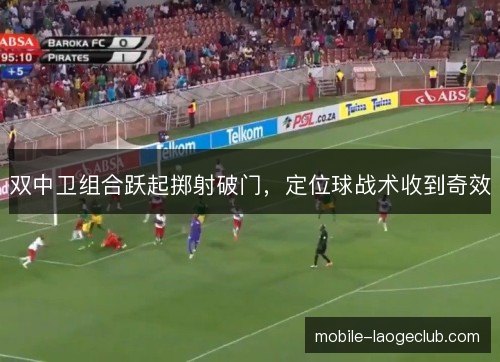 双中卫组合跃起掷射破门，定位球战术收到奇效