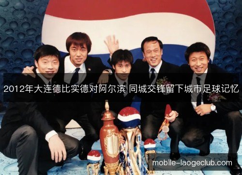 2012年大连德比实德对阿尔滨 同城交锋留下城市足球记忆 2012年大连德比实德对阿尔滨 同城交锋留下城市足球记忆